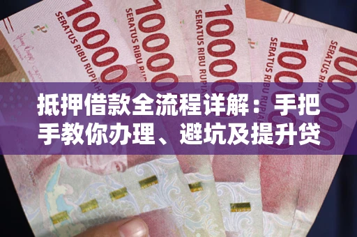 武汉抵押借款全流程详解：手把手教你办理、避坑及提升贷款额度