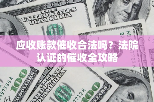 武汉应收账款催收合法吗？法院认证的催收全攻略