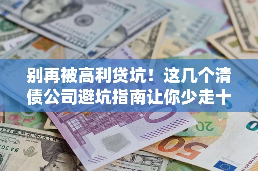 武汉别再被高利贷坑！这几个清债公司避坑指南让你少走十年弯路