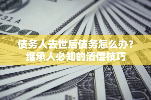 武汉债务人去世后债务怎么办？继承人必知的清偿技巧