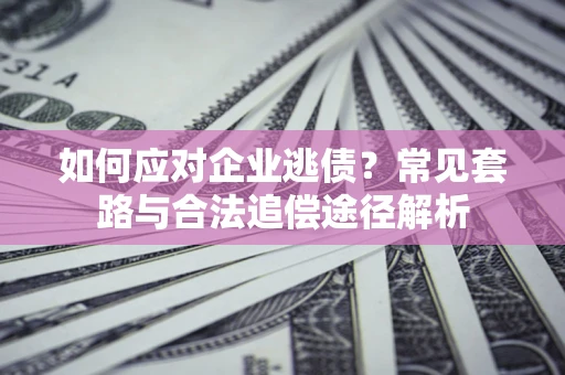 武汉如何应对企业逃债？常见套路与合法追偿途径解析