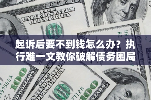 武汉起诉后要不到钱怎么办？执行难一文教你破解债务困局