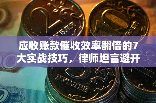 武汉应收账款催收效率翻倍的7大实战技巧，律师坦言避开这些法律雷区最关键