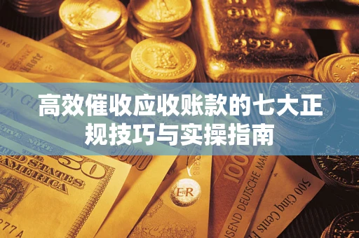 武汉高效催收应收账款的七大正规技巧与实操指南