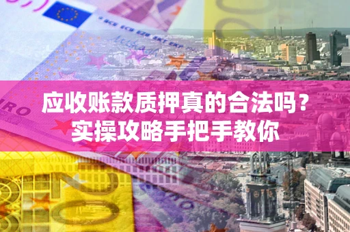 武汉应收账款质押真的合法吗？实操攻略手把手教你