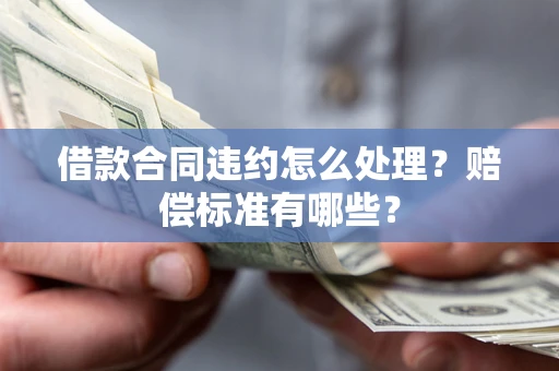 武汉借款合同违约怎么处理？赔偿标准有哪些？