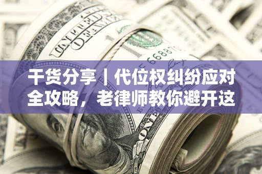 武汉干货分享｜代位权纠纷应对全攻略，老律师教你避开这5大雷区