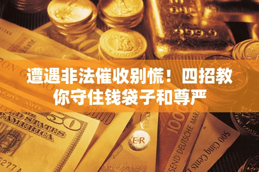 武汉遭遇非法催收别慌！四招教你守住钱袋子和尊严
