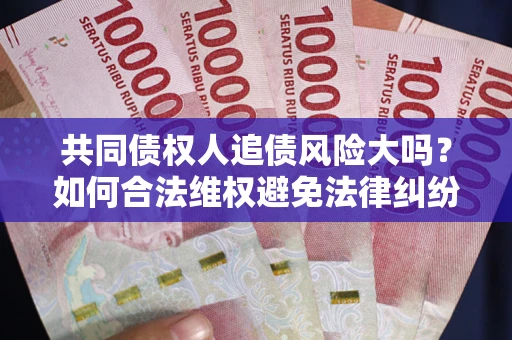 武汉共同债权人追债风险大吗？如何合法维权避免法律纠纷？