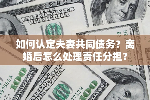武汉如何认定夫妻共同债务？离婚后怎么处理责任分担？