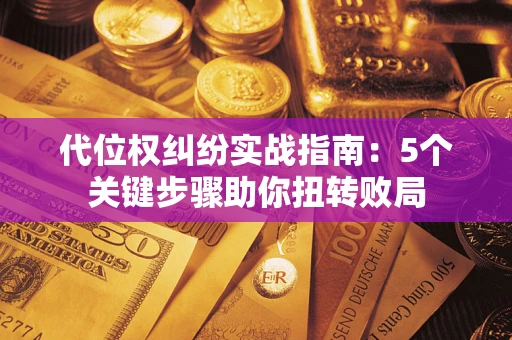 武汉代位权纠纷实战指南：5个关键步骤助你扭转败局