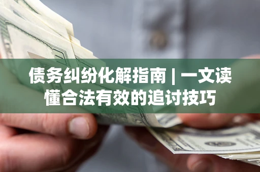 武汉债务纠纷化解指南 | 一文读懂合法有效的追讨技巧