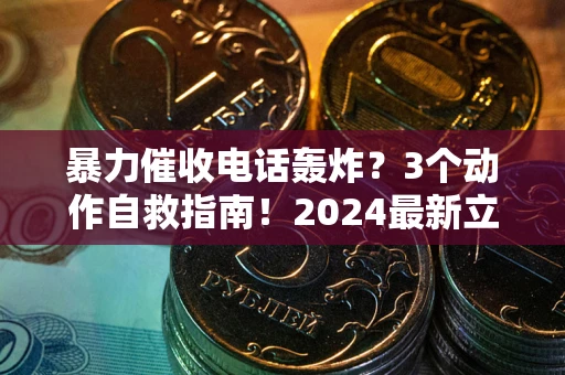 武汉暴力催收电话轰炸？3个动作自救指南！2024最新立案标准全解析