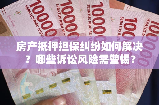武汉房产抵押担保纠纷如何解决？哪些诉讼风险需警惕？