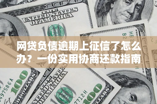 武汉网贷负债逾期上征信了怎么办？一份实用协商还款指南请收好