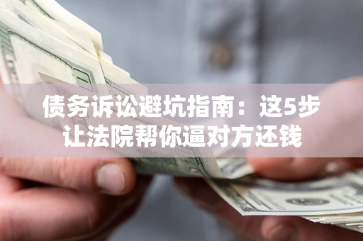 武汉债务诉讼避坑指南：这5步让法院帮你逼对方还钱