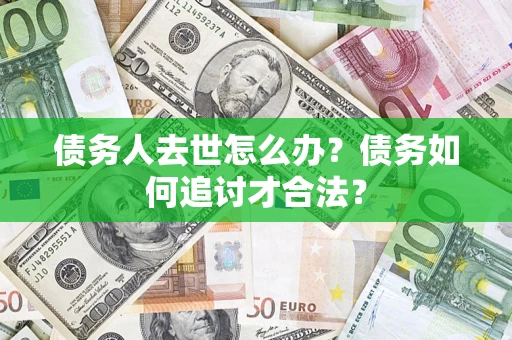 武汉债务人去世怎么办？债务如何追讨才合法？