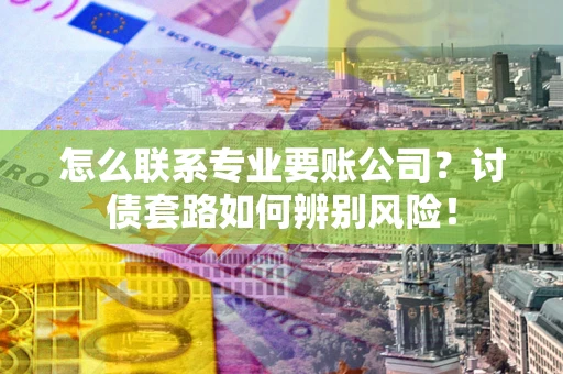 武汉怎么联系专业要账公司？讨债套路如何辨别风险！