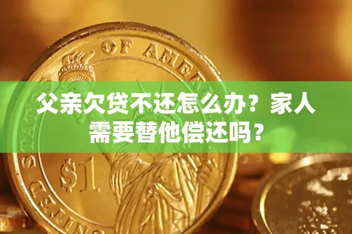 武汉父亲欠贷不还怎么办？家人需要替他偿还吗？
