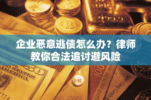 武汉企业恶意逃债怎么办？律师教你合法追讨避风险