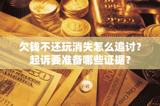 武汉欠钱不还玩消失怎么追讨？起诉要准备哪些证据？