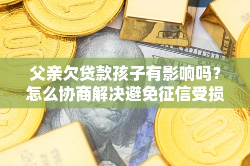 武汉父亲欠贷款孩子有影响吗？怎么协商解决避免征信受损？