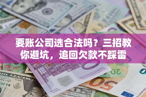 武汉要账公司选合法吗？三招教你避坑，追回欠款不踩雷