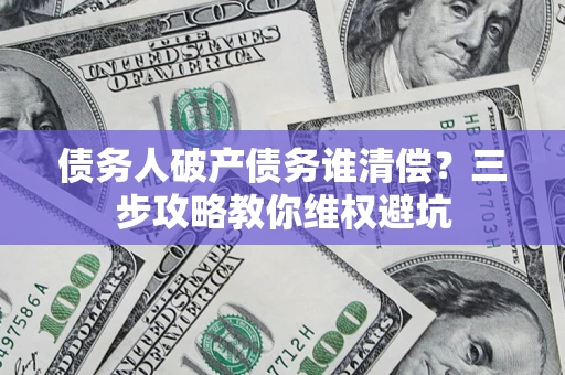 武汉债务人破产债务谁清偿?三步攻略教你维权避坑 武汉债务人破产债务谁清偿?三步攻略教你维权避坑