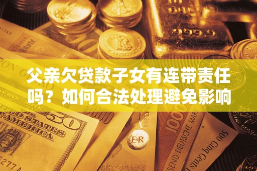 武汉父亲欠贷款子女有连带责任吗？如何合法处理避免影响？