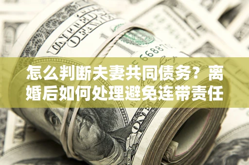 武汉怎么判断夫妻共同债务？离婚后如何处理避免连带责任？