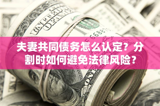 武汉夫妻共同债务怎么认定？分割时如何避免法律风险？