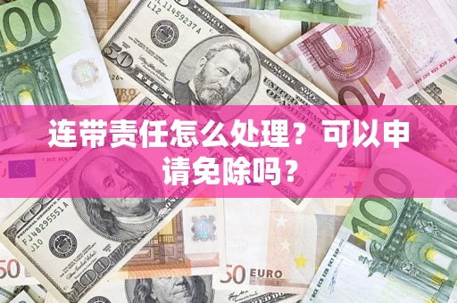 武汉连带责任怎么处理？可以申请免除吗？