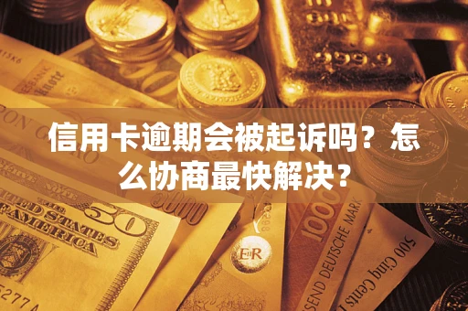 武汉信用卡逾期会被起诉吗？怎么协商最快解决？