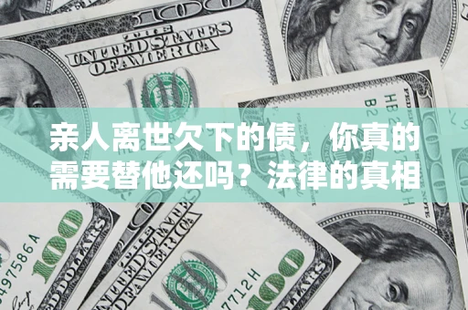 武汉亲人离世欠下的债，你真的需要替他还吗？法律的真相或许与你想的不一样