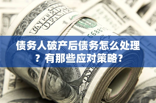 武汉债务人破产后债务怎么处理？有那些应对策略？
