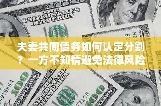 武汉夫妻共同债务如何认定分割？一方不知情避免法律风险必看！
