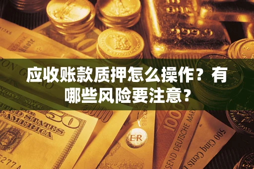 武汉应收账款质押怎么操作？有哪些风险要注意？