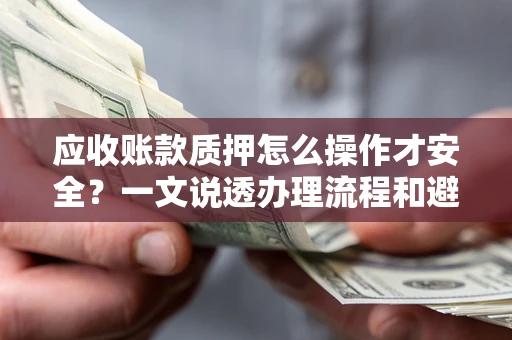 武汉应收账款质押怎么操作才安全？一文说透办理流程和避险绝招